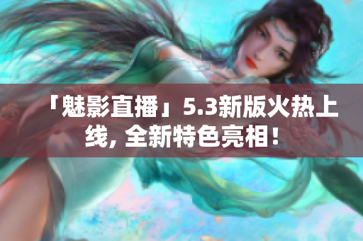 「魅影直播」5.3新版火热上线, 全新特色亮相！