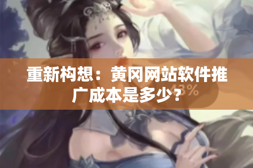 重新构想：黄冈网站软件推广成本是多少？