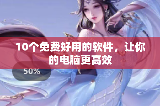 10个免费好用的软件，让你的电脑更高效
