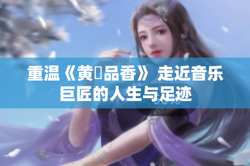 重温《黄霑品香》 走近音乐巨匠的人生与足迹