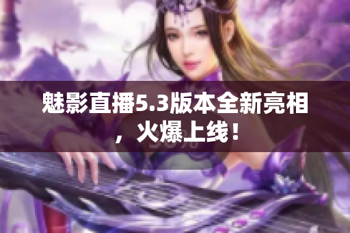 魅影直播5.3版本全新亮相，火爆上线！