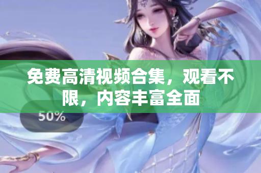 免费高清视频合集，观看不限，内容丰富全面