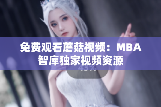 免费观看蘑菇视频：MBA智库独家视频资源