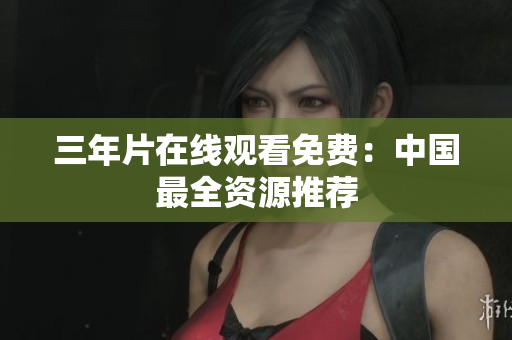 三年片在线观看免费：中国最全资源推荐