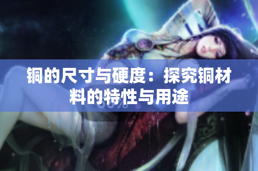 铜的尺寸与硬度：探究铜材料的特性与用途