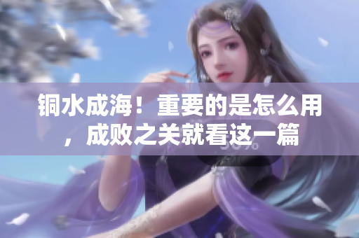 铜水成海！重要的是怎么用，成败之关就看这一篇
