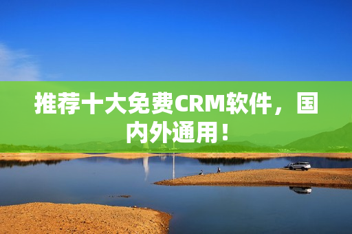 推荐十大免费CRM软件，国内外通用！