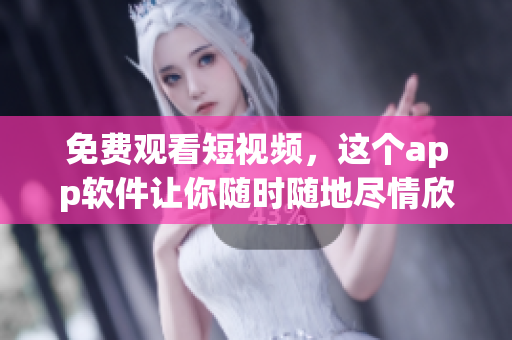 免费观看短视频，这个app软件让你随时随地尽情欣赏