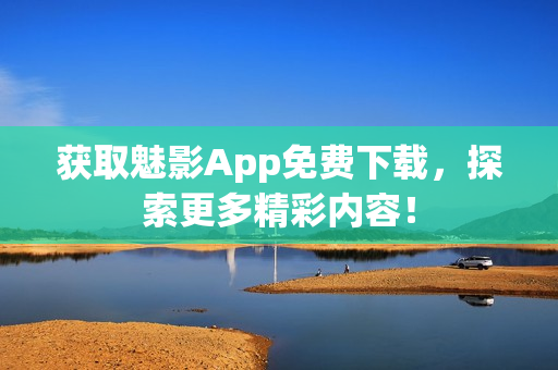获取魅影App免费下载，探索更多精彩内容！