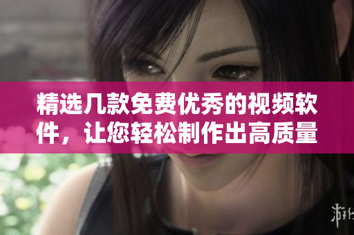 精选几款免费优秀的视频软件，让您轻松制作出高质量影片
