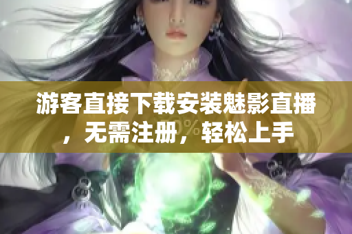 游客直接下载安装魅影直播，无需注册，轻松上手
