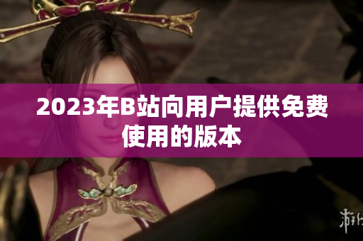 2023年B站向用户提供免费使用的版本