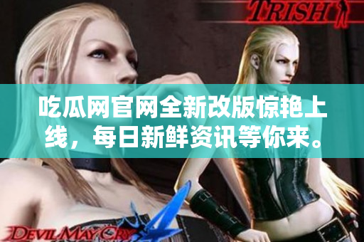 吃瓜网官网全新改版惊艳上线，每日新鲜资讯等你来。