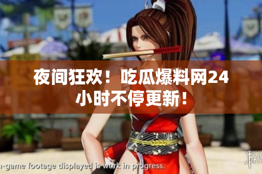 夜间狂欢！吃瓜爆料网24小时不停更新！