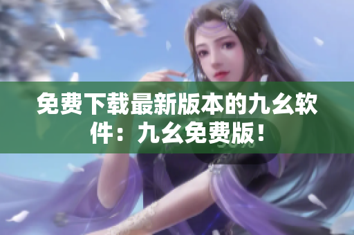 免费下载最新版本的九幺软件：九幺免费版！