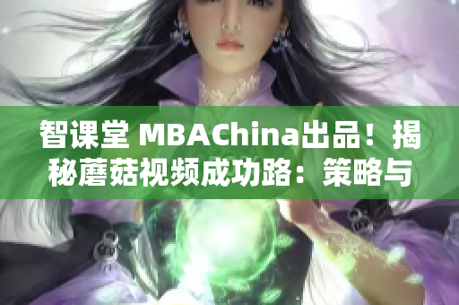 智课堂 MBAChina出品！揭秘蘑菇视频成功路：策略与实践