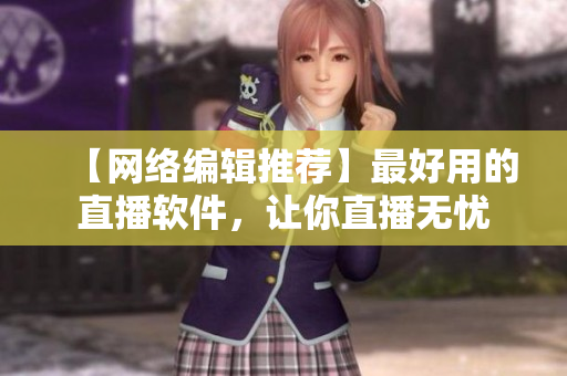 【网络编辑推荐】最好用的直播软件，让你直播无忧