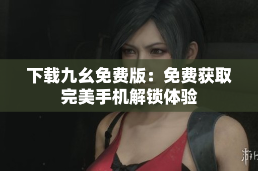 下载九幺免费版：免费获取完美手机解锁体验