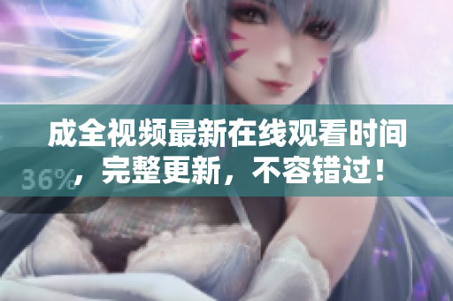 成全视频最新在线观看时间，完整更新，不容错过！