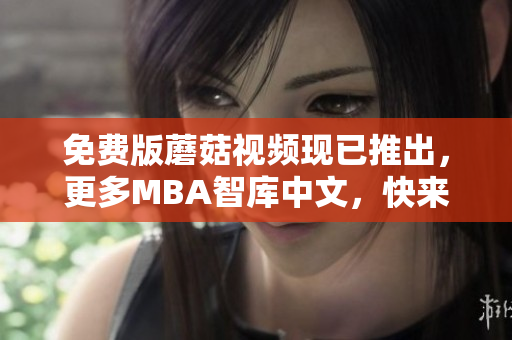免费版蘑菇视频现已推出，更多MBA智库中文，快来体验！