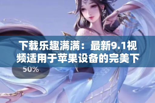 下载乐趣满满：最新9.1视频适用于苹果设备的完美下载方法