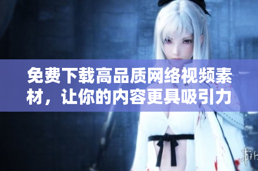 免费下载高品质网络视频素材，让你的内容更具吸引力！