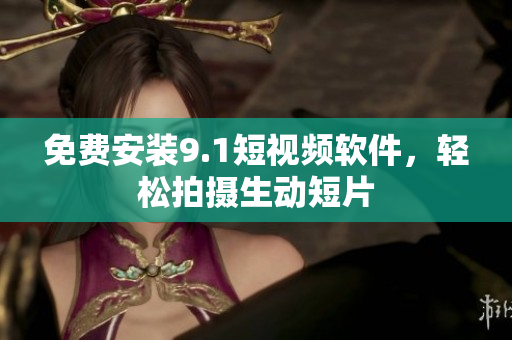 免费安装9.1短视频软件，轻松拍摄生动短片