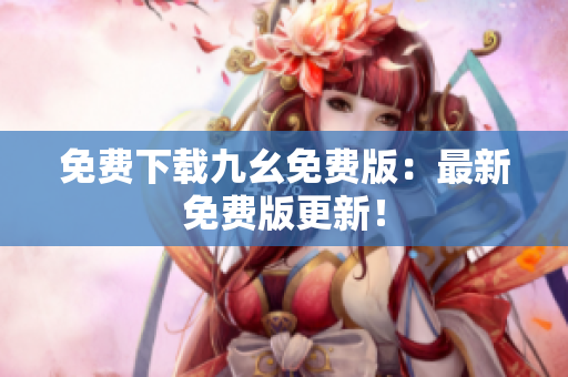 免费下载九幺免费版：最新免费版更新！