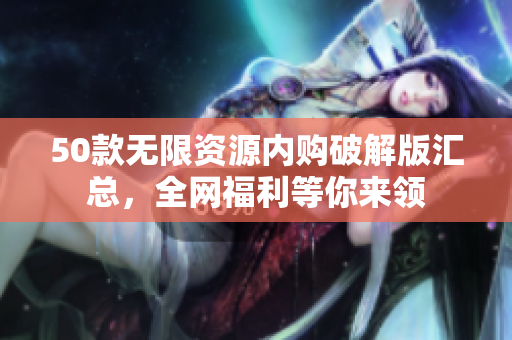 50款无限资源内购破解版汇总，全网福利等你来领