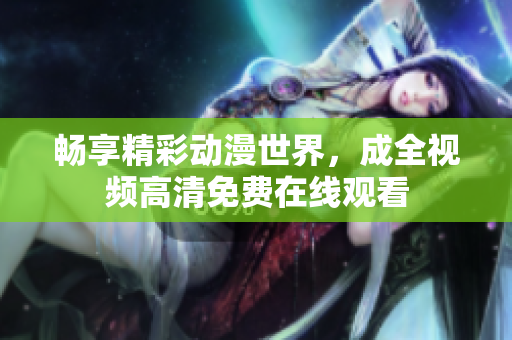 畅享精彩动漫世界，成全视频高清免费在线观看