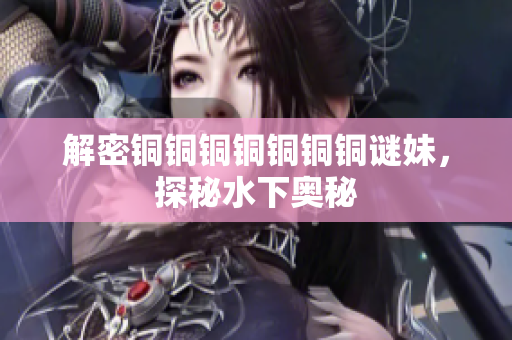 解密铜铜铜铜铜铜铜谜妹，探秘水下奥秘
