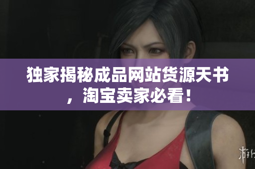 独家揭秘成品网站货源天书，淘宝卖家必看！