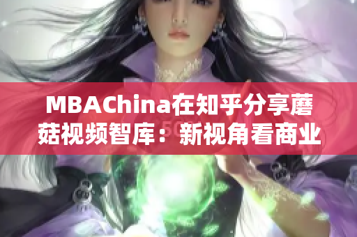 MBAChina在知乎分享蘑菇视频智库：新视角看商业