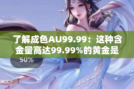 了解成色AU99.99：这种含金量高达99.99%的黄金是什么？
