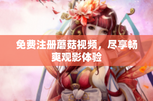 免费注册蘑菇视频，尽享畅爽观影体验