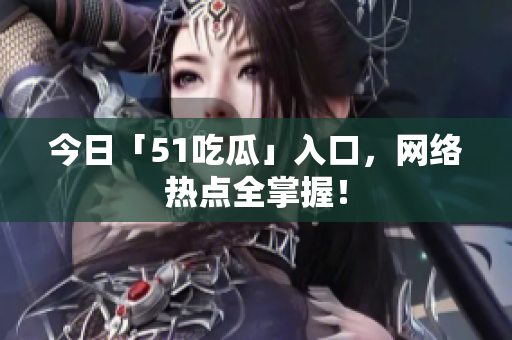今日「51吃瓜」入口，网络热点全掌握！