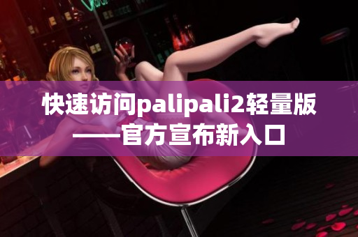 快速访问palipali2轻量版——官方宣布新入口