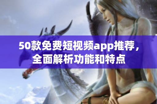 50款免费短视频app推荐，全面解析功能和特点