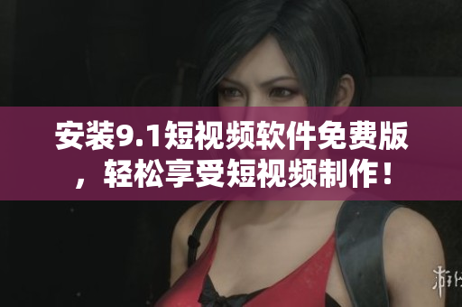 安装9.1短视频软件免费版，轻松享受短视频制作！