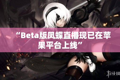 “Beta版凤蝶直播现已在苹果平台上线”