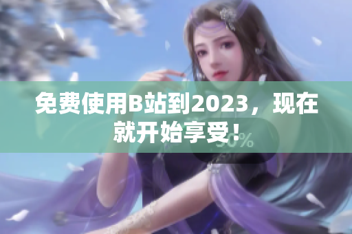 免费使用B站到2023，现在就开始享受！