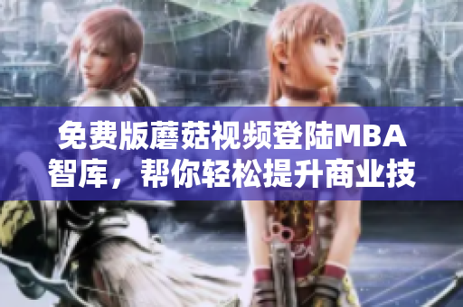 免费版蘑菇视频登陆MBA智库，帮你轻松提升商业技能