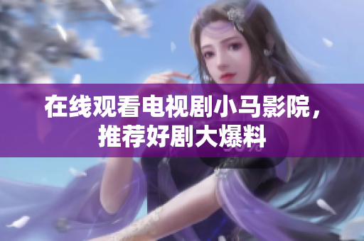 在线观看电视剧小马影院，推荐好剧大爆料
