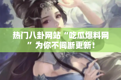 热门八卦网站“吃瓜爆料网”为你不间断更新！