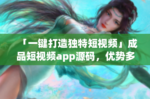 「一键打造独特短视频」成品短视频app源码，优势多多
