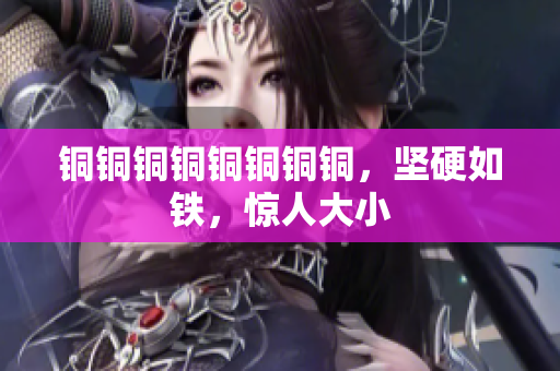 铜铜铜铜铜铜铜铜，坚硬如铁，惊人大小