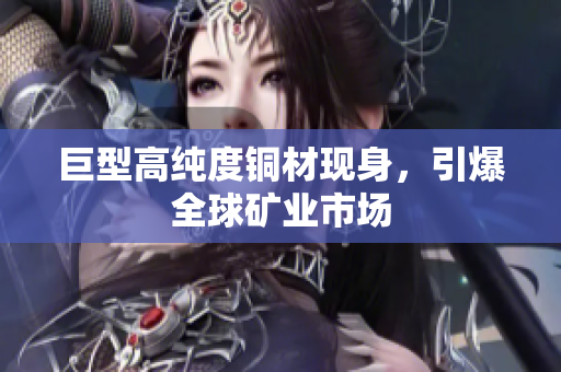巨型高纯度铜材现身，引爆全球矿业市场