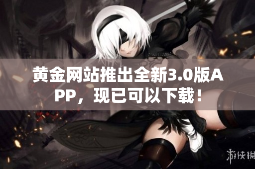 黄金网站推出全新3.0版APP，现已可以下载！