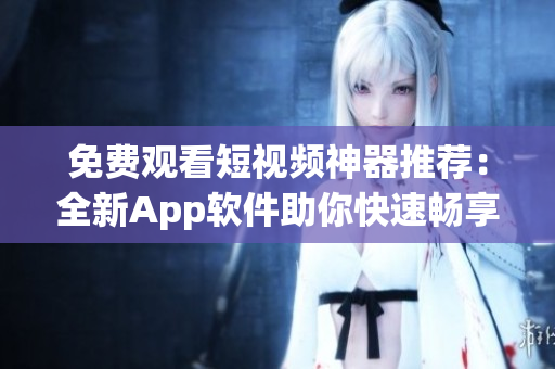 免费观看短视频神器推荐：全新App软件助你快速畅享！