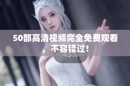 50部高清视频完全免费观看，不容错过！